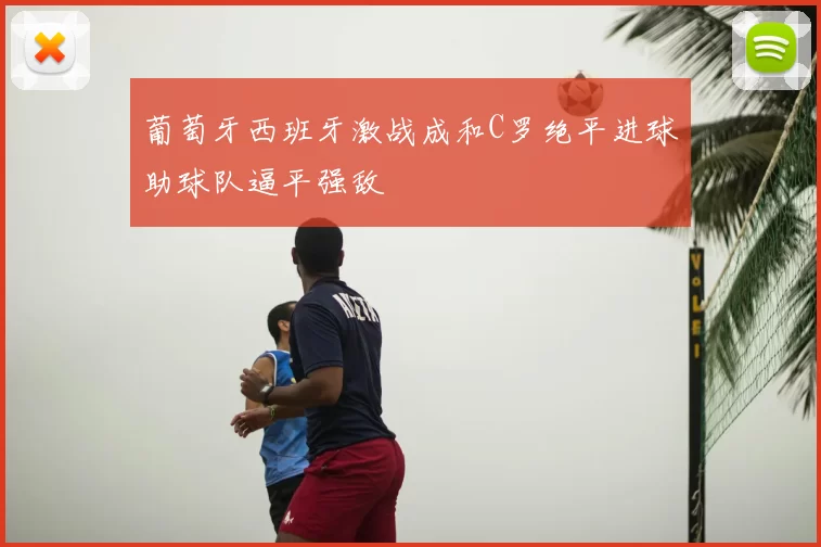 葡萄牙西班牙激战成和C罗绝平进球助球队逼平强敌