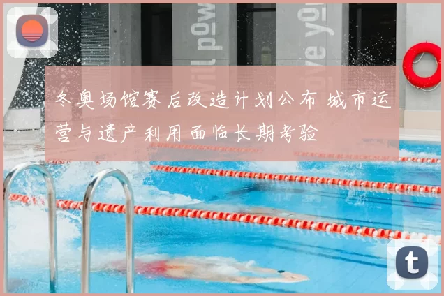 冬奥场馆赛后改造计划公布 城市运营与遗产利用面临长期考验