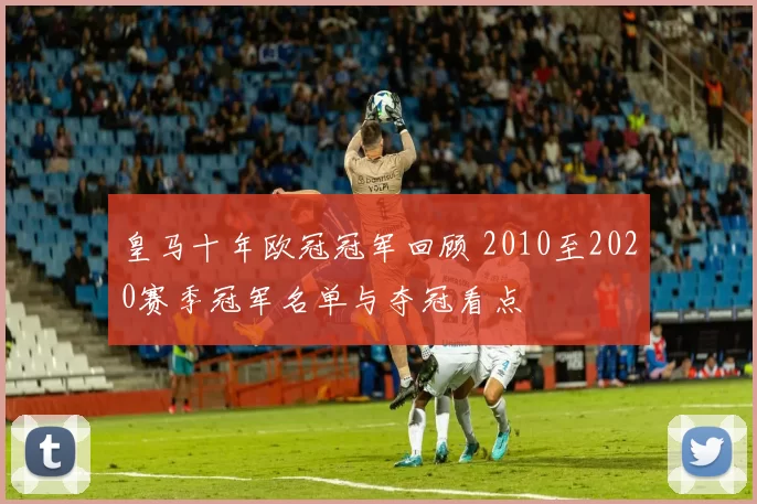 皇马十年欧冠冠军回顾 2010至2020赛季冠军名单与夺冠看点