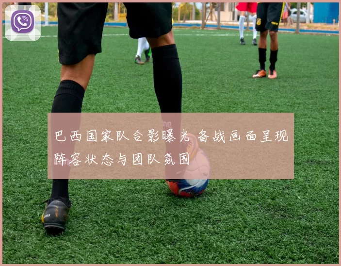 巴西国家队合影曝光 备战画面呈现阵容状态与团队氛围