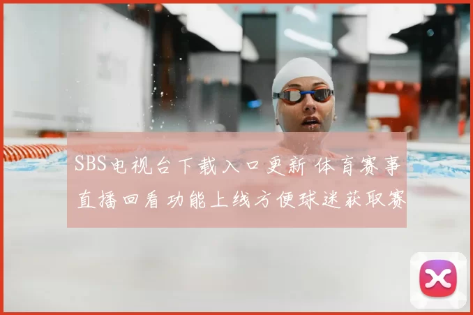 SBS电视台下载入口更新 体育赛事直播回看功能上线方便球迷获取赛程资讯