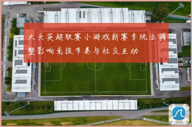 大头英超联赛小游戏新赛季玩法调整影响竞技节奏与社交互动