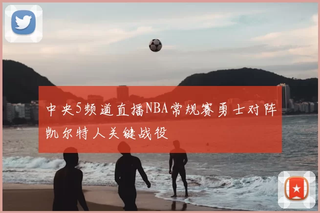 中央5频道直播NBA常规赛勇士对阵凯尔特人关键战役