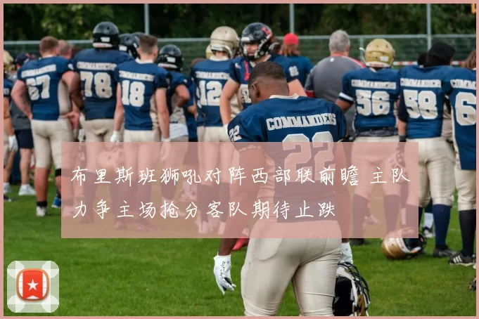 布里斯班狮吼对阵西部联前瞻 主队力争主场抢分客队期待止跌