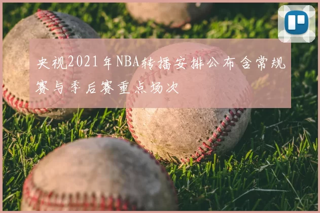 央视2021年NBA转播安排公布含常规赛与季后赛重点场次