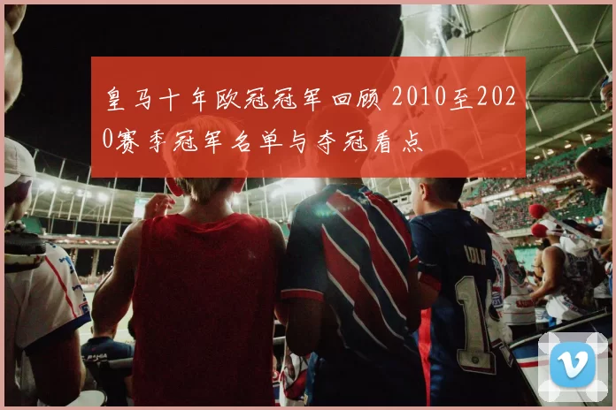皇马十年欧冠冠军回顾 2010至2020赛季冠军名单与夺冠看点