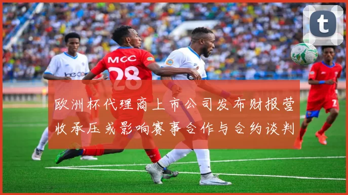 欧洲杯代理商上市公司发布财报营收承压或影响赛事合作与合约谈判