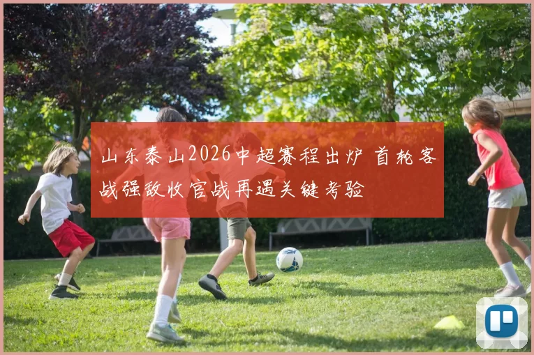 山东泰山2026中超赛程出炉 首轮客战强敌收官战再遇关键考验