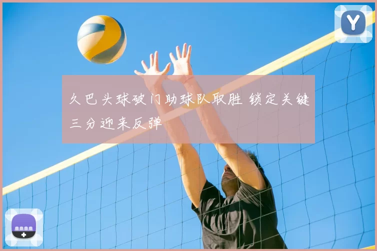 久巴头球破门助球队取胜 锁定关键三分迎来反弹