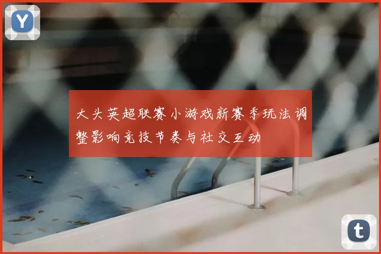 大头英超联赛小游戏新赛季玩法调整影响竞技节奏与社交互动
