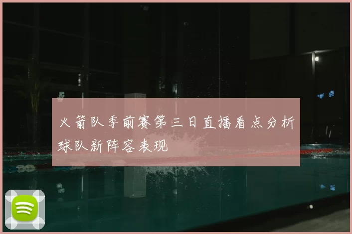 火箭队季前赛第三日直播看点分析球队新阵容表现