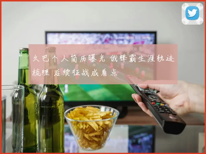 久巴个人简历曝光 俄锋霸生涯轨迹梳理 后续征战成看点