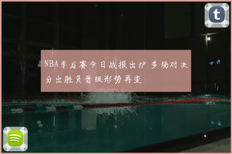 NBA季后赛今日战报出炉 多场对决分出胜负晋级形势再变