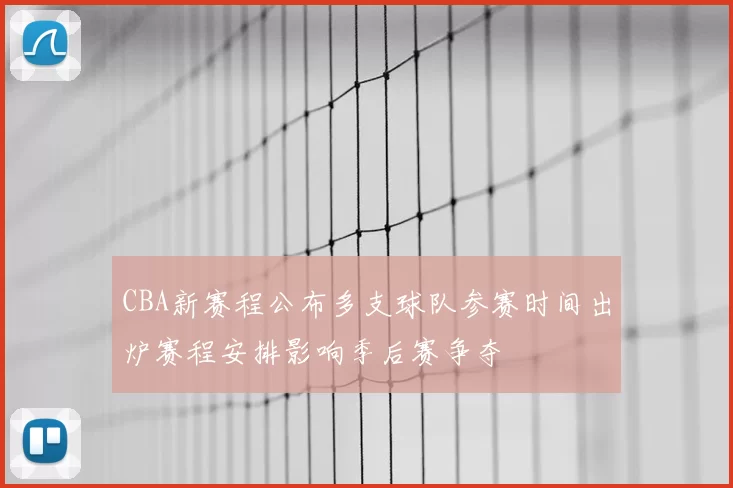 CBA新赛程公布多支球队参赛时间出炉赛程安排影响季后赛争夺