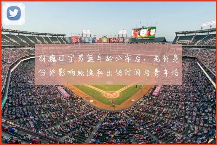 孙巍辽宁男篮年龄公布后，老将身份将影响轮换和出场时间与青年培养计划