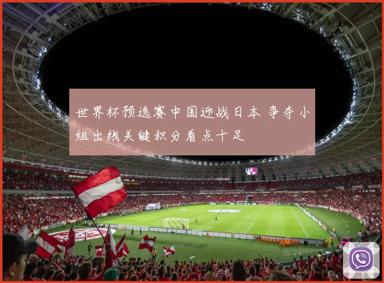 世界杯预选赛中国迎战日本 争夺小组出线关键积分看点十足
