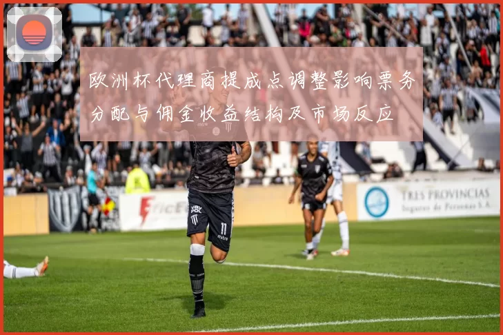 欧洲杯代理商提成点调整影响票务分配与佣金收益结构及市场反应