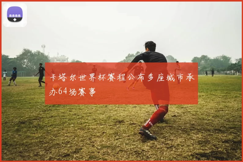 卡塔尔世界杯赛程公布多座城市承办64场赛事