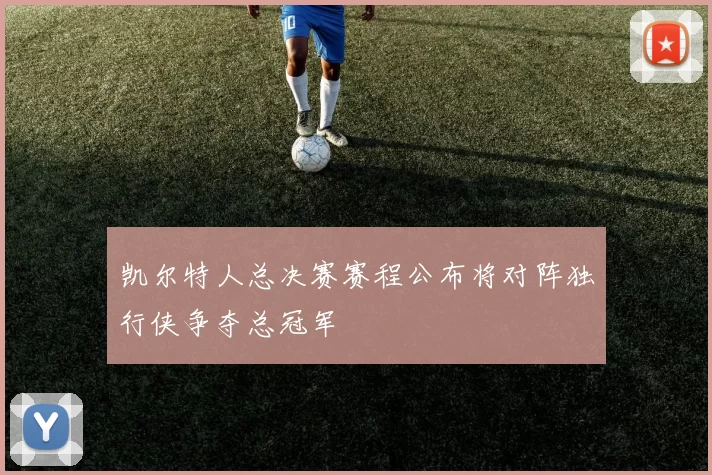 凯尔特人总决赛赛程公布将对阵独行侠争夺总冠军
