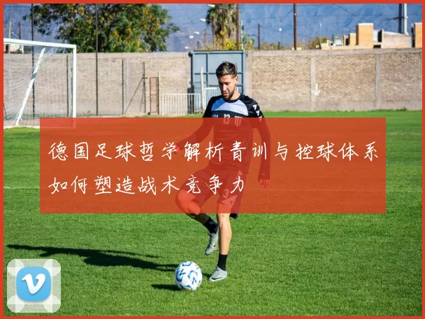 德国足球哲学解析青训与控球体系如何塑造战术竞争力