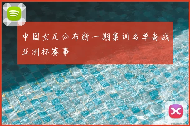 中国女足公布新一期集训名单备战亚洲杯赛事