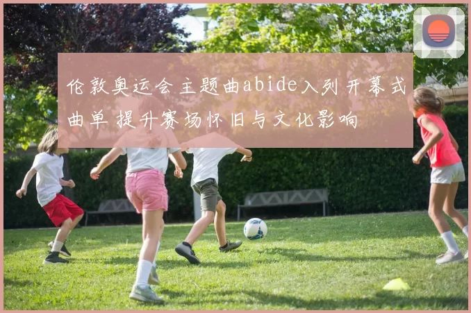 伦敦奥运会主题曲abide入列开幕式曲单 提升赛场怀旧与文化影响