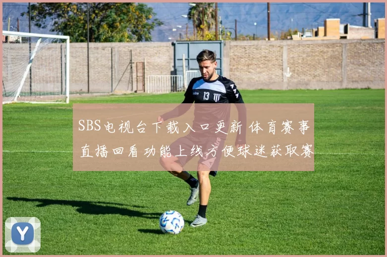 SBS电视台下载入口更新 体育赛事直播回看功能上线方便球迷获取赛程资讯
