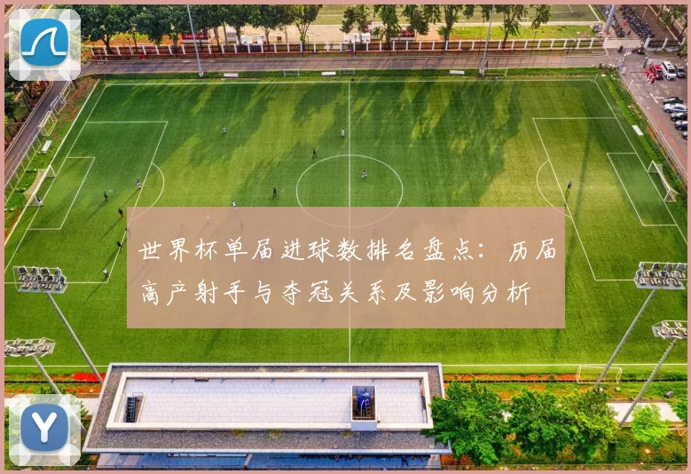 世界杯单届进球数排名盘点：历届高产射手与夺冠关系及影响分析