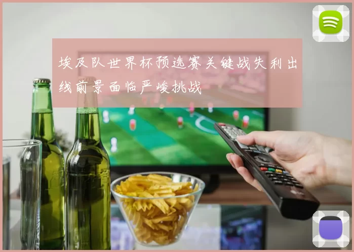 埃及队世界杯预选赛关键战失利出线前景面临严峻挑战