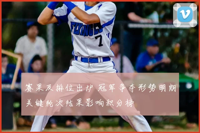 赛果及排位出炉 冠军争夺形势明朗关键轮次结果影响积分榜