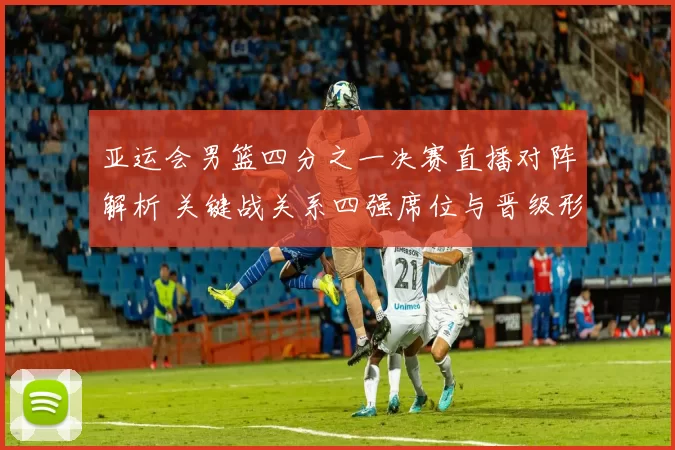 亚运会男篮四分之一决赛直播对阵解析 关键战关系四强席位与晋级形势