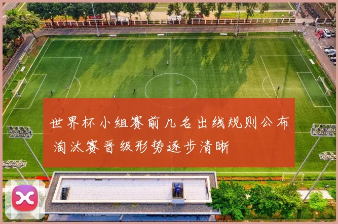 世界杯小组赛前几名出线规则公布 淘汰赛晋级形势逐步清晰