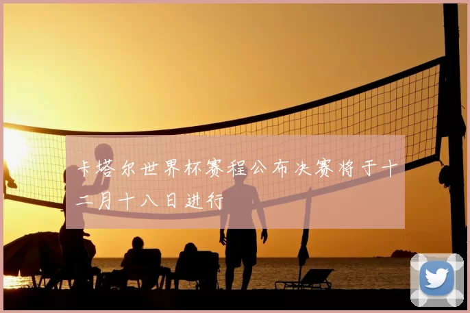 卡塔尔世界杯赛程公布决赛将于十二月十八日进行