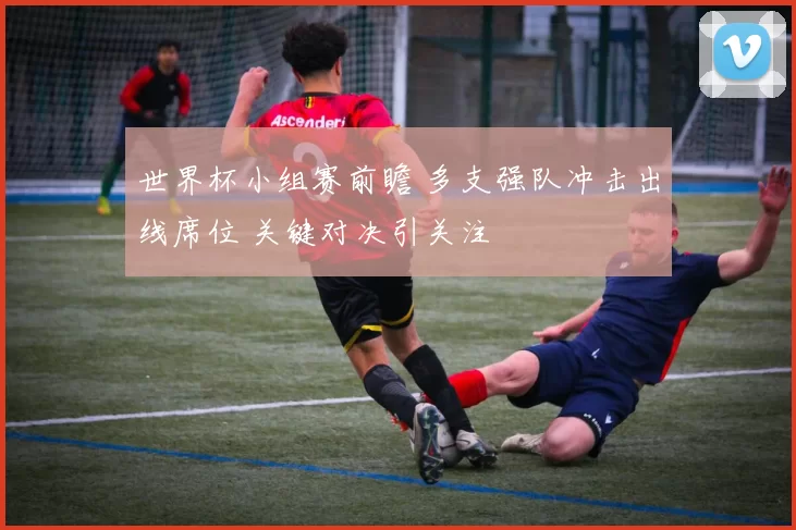 世界杯小组赛前瞻 多支强队冲击出线席位 关键对决引关注