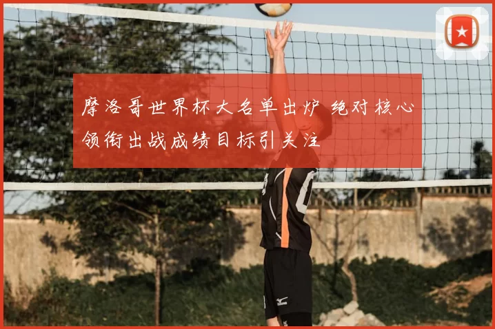 摩洛哥世界杯大名单出炉 绝对核心领衔出战成绩目标引关注