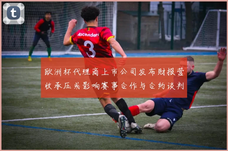 欧洲杯代理商上市公司发布财报营收承压或影响赛事合作与合约谈判