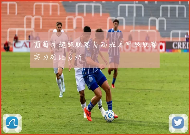 葡萄牙超级联赛与西班牙甲级联赛实力对比分析