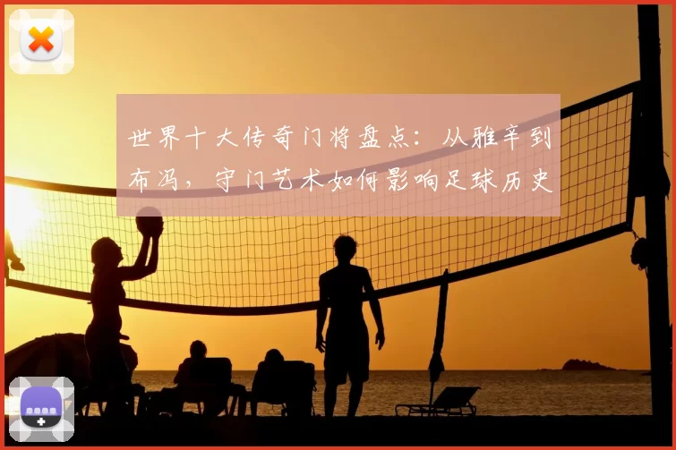 世界十大传奇门将盘点：从雅辛到布冯，守门艺术如何影响足球历史
