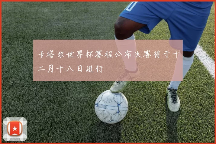 卡塔尔世界杯赛程公布决赛将于十二月十八日进行