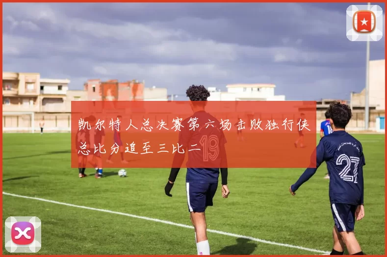 凯尔特人总决赛第六场击败独行侠总比分追至三比二