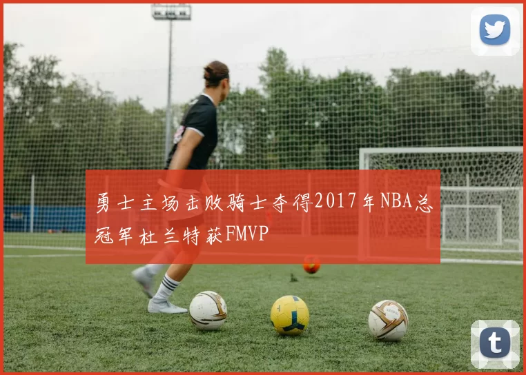 勇士主场击败骑士夺得2017年NBA总冠军杜兰特获FMVP