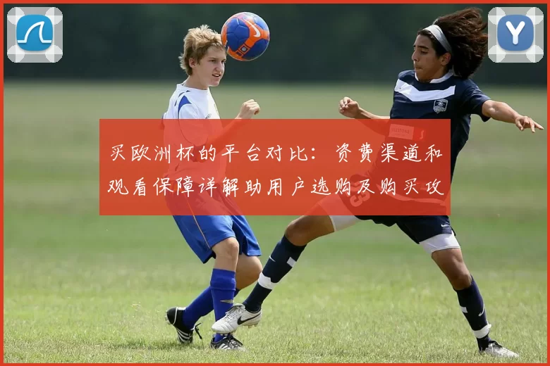 买欧洲杯的平台对比：资费渠道和观看保障详解助用户选购及购买攻略