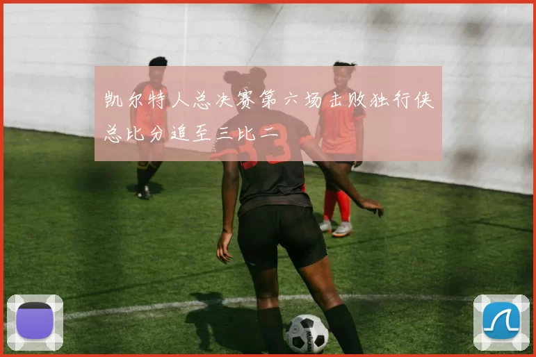 凯尔特人总决赛第六场击败独行侠总比分追至三比二