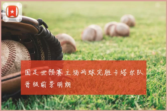国足世预赛主场两球完胜卡塔尔队晋级前景明朗