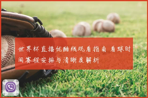 世界杯直播优酷线观看指南 看球时间赛程安排与清晰度解析