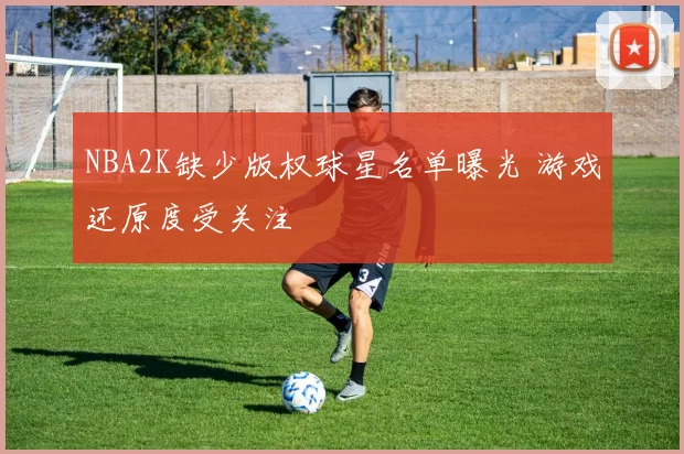 NBA2K缺少版权球星名单曝光 游戏还原度受关注