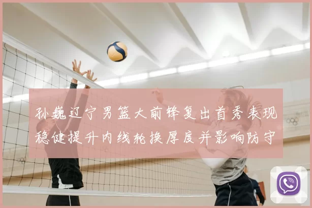 孙巍辽宁男篮大前锋复出首秀表现稳健提升内线轮换厚度并影响防守端