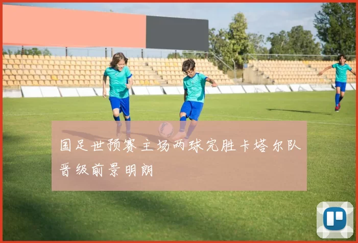 国足世预赛主场两球完胜卡塔尔队晋级前景明朗