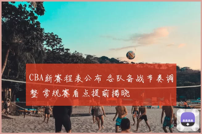 CBA新赛程表公布 各队备战节奏调整 常规赛看点提前揭晓