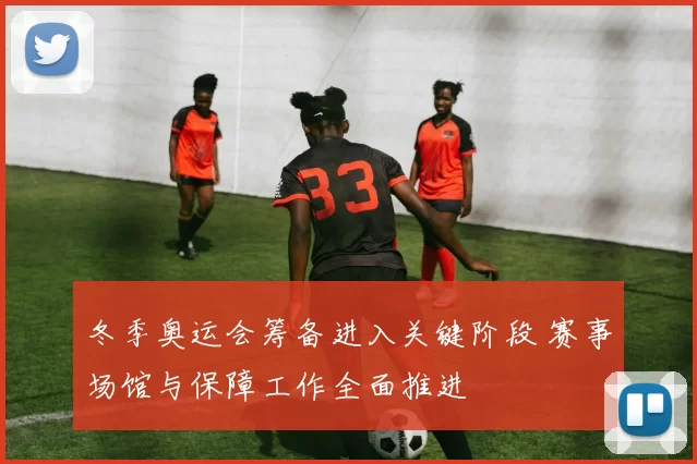 冬季奥运会筹备进入关键阶段 赛事场馆与保障工作全面推进